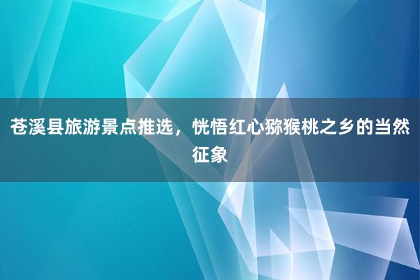 苍溪县旅游景点推选，恍悟红心猕猴桃之乡的当然征象