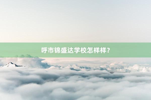 呼市锦盛达学校怎样样？