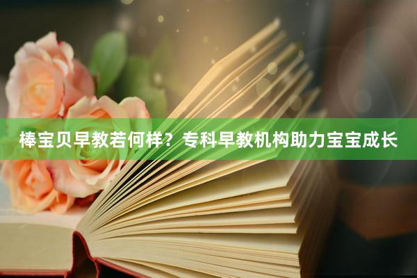 棒宝贝早教若何样？专科早教机构助力宝宝成长