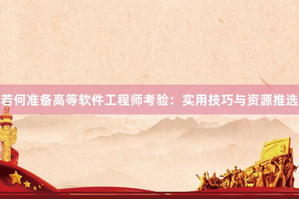 若何准备高等软件工程师考验：实用技巧与资源推选
