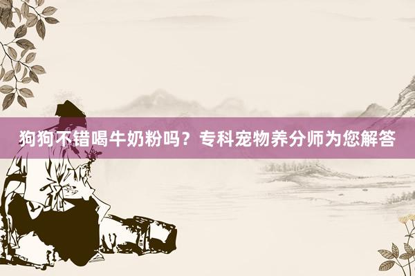 狗狗不错喝牛奶粉吗？专科宠物养分师为您解答