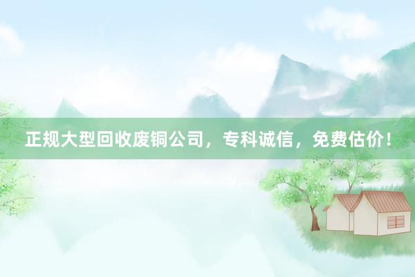 正规大型回收废铜公司，专科诚信，免费估价！